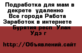 Подработка для мам в декрете (удаленно)  - Все города Работа » Заработок в интернете   . Бурятия респ.,Улан-Удэ г.